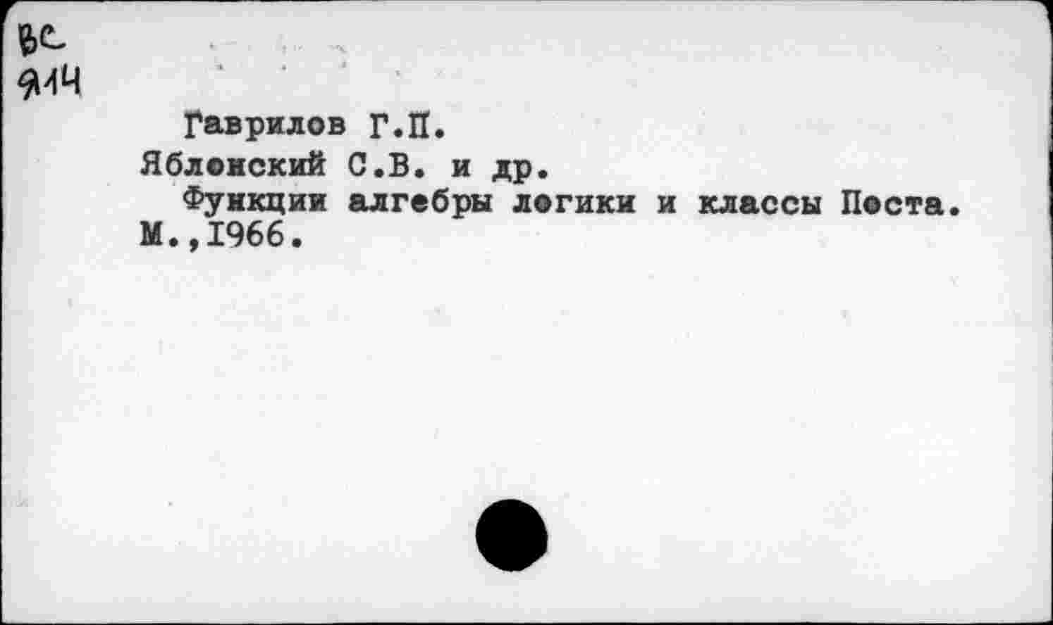 ﻿Гаврилов Г.П.
Яблонский С.В. и др.
Функции алгебры логики и классы Поста. М.,1966.